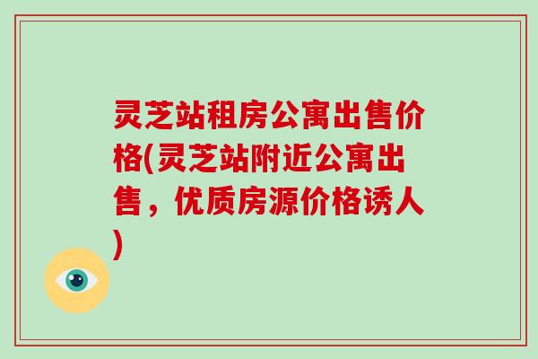 灵芝站租房公寓出售价格(灵芝站附近公寓出售,优质房源价格诱人)-第1张图片-破壁灵芝孢子粉研究指南 灵芝站租房公寓出售价格(灵芝站附近公寓出售,优质房源价格诱人)-第1张图片-破壁灵芝孢子粉研究指南