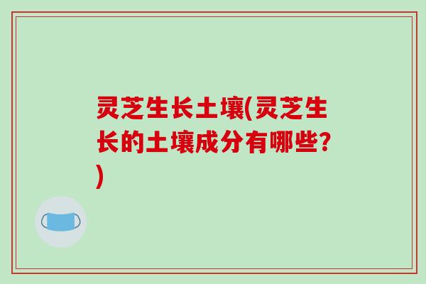 灵芝生长土壤(灵芝生长的土壤成分有哪些？)-第1张图片-破壁灵芝孢子粉研究指南