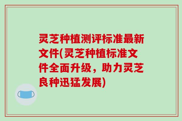 灵芝种植测评标准最新文件(灵芝种植标准文件全面升级,助力灵芝良种迅猛发展)-第1张图片-破壁灵芝孢子粉研究指南 灵芝种植测评标准最新文件(灵芝种植标准文件全面升级,助力灵芝良种迅猛发展)-第1张图片-破壁灵芝孢子粉研究指南