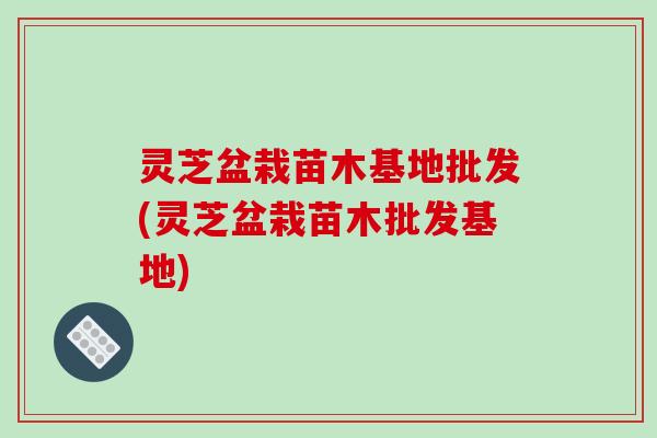灵芝盆栽苗木基地批发(灵芝盆栽苗木批发基地)-第1张图片-破壁灵芝孢子粉研究指南 灵芝盆栽苗木基地批发(灵芝盆栽苗木批发基地)-第1张图片-破壁灵芝孢子粉研究指南
