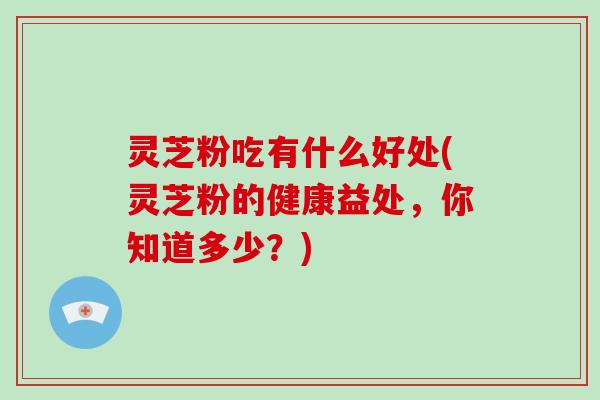 灵芝粉吃有什么好处(灵芝粉的健康益处，你知道多少？)-第1张图片-破壁灵芝孢子粉研究指南