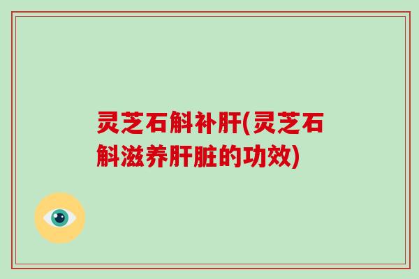 灵芝石斛补肝(灵芝石斛滋养肝脏的功效)-第1张图片-破壁灵芝孢子粉研究指南 灵芝石斛补肝(灵芝石斛滋养肝脏的功效)-第1张图片-破壁灵芝孢子粉研究指南