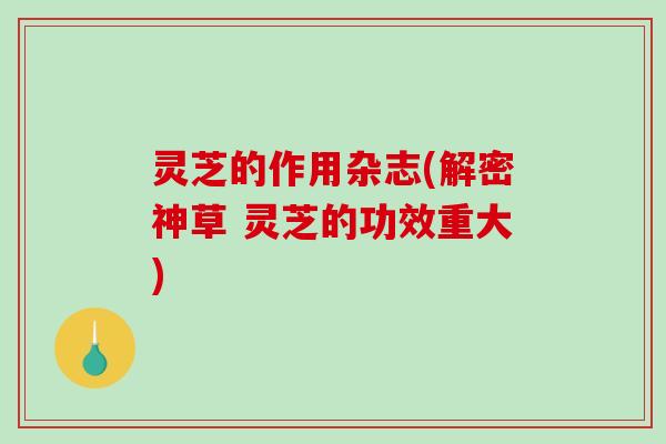 灵芝的作用杂志(解密神草 灵芝的功效重大)-第1张图片-破壁灵芝孢子粉研究指南 灵芝的作用杂志(解密神草 灵芝的功效重大)-第1张图片-破壁灵芝孢子粉研究指南