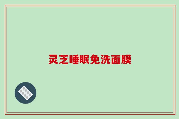 灵芝睡眠免洗面膜-第1张图片-破壁灵芝孢子粉研究指南 灵芝睡眠免洗面膜-第1张图片-破壁灵芝孢子粉研究指南