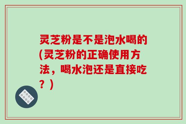 灵芝粉是不是泡水喝的(灵芝粉的正确使用方法,喝水泡还是直接吃?)-第1张图片-破壁灵芝孢子粉研究指南 灵芝粉是不是泡水喝的(灵芝粉的正确使用方法,喝水泡还是直接吃?)-第1张图片-破壁灵芝孢子粉研究指南