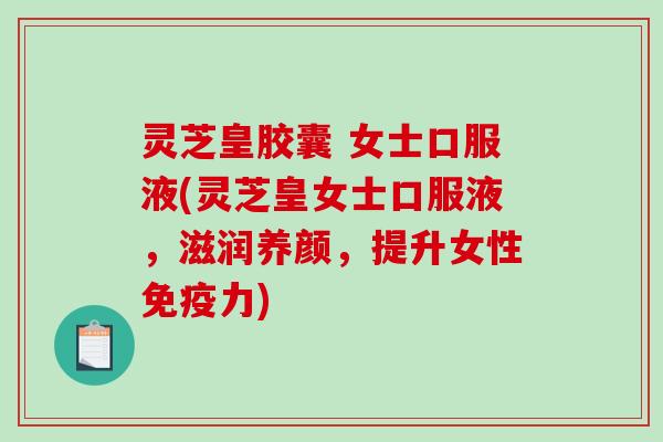 灵芝皇胶囊 女士口服液(灵芝皇女士口服液,滋润养颜,提升女性免疫力)-第1张图片-破壁灵芝孢子粉研究指南 灵芝皇胶囊 女士口服液(灵芝皇女士口服液,滋润养颜,提升女性免疫力)-第1张图片-破壁灵芝孢子粉研究指南