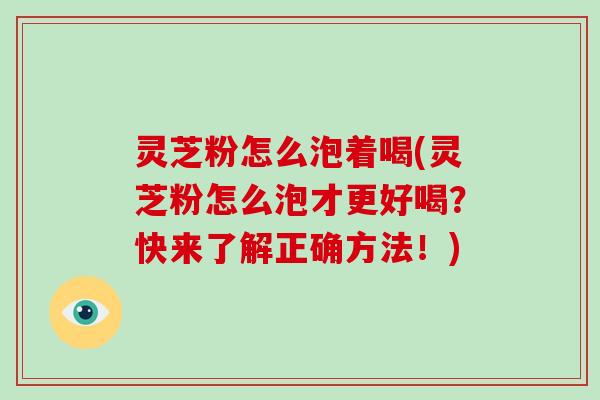 灵芝粉怎么泡着喝(灵芝粉怎么泡才更好喝?快来了解正确方法!)-第1张图片-破壁灵芝孢子粉研究指南 灵芝粉怎么泡着喝(灵芝粉怎么泡才更好喝?快来了解正确方法!)-第1张图片-破壁灵芝孢子粉研究指南