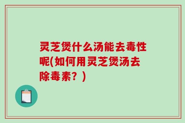 灵芝煲什么汤能去毒性呢(如何用灵芝煲汤去除毒素?)-第1张图片-破壁灵芝孢子粉研究指南 灵芝煲什么汤能去毒性呢(如何用灵芝煲汤去除毒素?)-第1张图片-破壁灵芝孢子粉研究指南