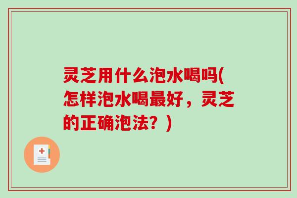 灵芝用什么泡水喝吗(怎样泡水喝最好,灵芝的正确泡法?)-第1张图片-破壁灵芝孢子粉研究指南 灵芝用什么泡水喝吗(怎样泡水喝最好,灵芝的正确泡法?)-第1张图片-破壁灵芝孢子粉研究指南