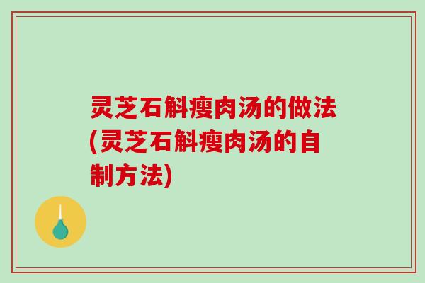 灵芝石斛瘦肉汤的做法(灵芝石斛瘦肉汤的自制方法)-第1张图片-破壁灵芝孢子粉研究指南 灵芝石斛瘦肉汤的做法(灵芝石斛瘦肉汤的自制方法)-第1张图片-破壁灵芝孢子粉研究指南