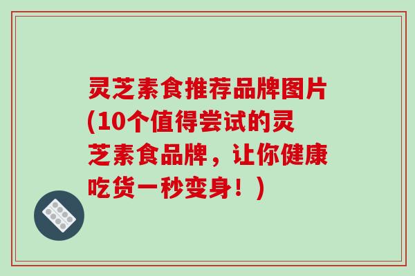灵芝素食推荐品牌图片(10个值得尝试的灵芝素食品牌，让你健康吃货一秒变身！)-第1张图片-破壁灵芝孢子粉研究指南