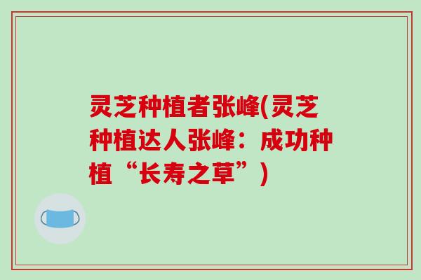 灵芝种植者张峰(灵芝种植达人张峰:成功种植“长寿之草”)-第1张图片-破壁灵芝孢子粉研究指南 灵芝种植者张峰(灵芝种植达人张峰:成功种植“长寿之草”)-第1张图片-破壁灵芝孢子粉研究指南