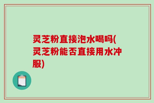 灵芝粉直接泡水喝吗(灵芝粉能否直接用水冲服)-第1张图片-破壁灵芝孢子粉研究指南 灵芝粉直接泡水喝吗(灵芝粉能否直接用水冲服)-第1张图片-破壁灵芝孢子粉研究指南