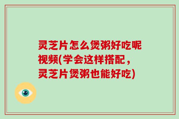 灵芝片怎么煲粥好吃呢视频(学会这样搭配,灵芝片煲粥也能好吃)-第1张图片-破壁灵芝孢子粉研究指南 灵芝片怎么煲粥好吃呢视频(学会这样搭配,灵芝片煲粥也能好吃)-第1张图片-破壁灵芝孢子粉研究指南