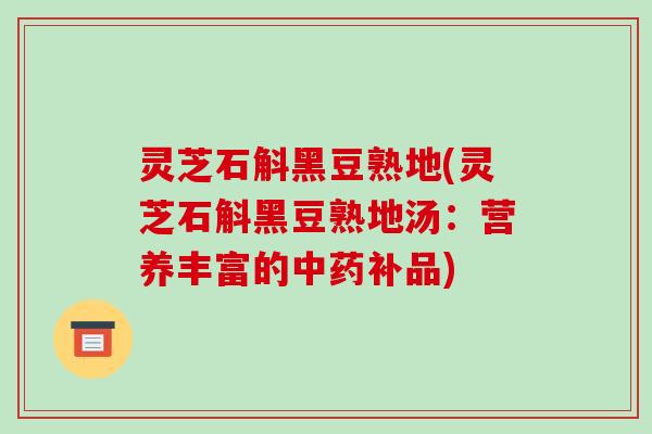 灵芝石斛黑豆熟地(灵芝石斛黑豆熟地汤:营养丰富的中药补品)-第1张图片-破壁灵芝孢子粉研究指南 灵芝石斛黑豆熟地(灵芝石斛黑豆熟地汤:营养丰富的中药补品)-第1张图片-破壁灵芝孢子粉研究指南