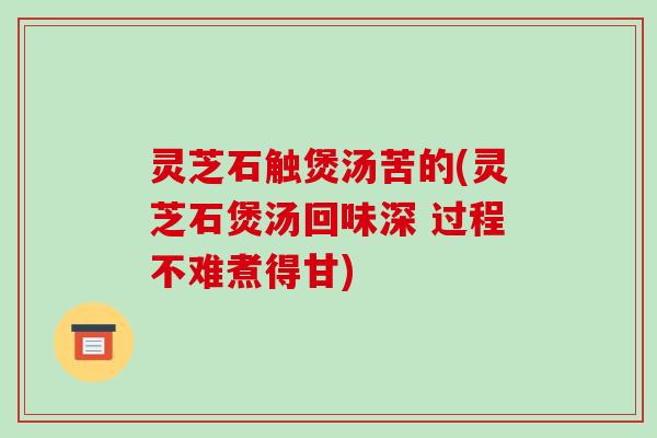 灵芝石触煲汤苦的(灵芝石煲汤回味深 过程不难煮得甘)-第1张图片-破壁灵芝孢子粉研究指南