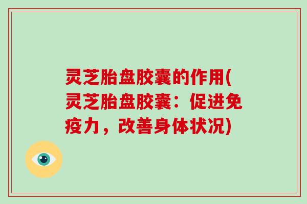 灵芝胎盘胶囊的作用(灵芝胎盘胶囊:促进免疫力,改善身体状况)-第1张图片-破壁灵芝孢子粉研究指南 灵芝胎盘胶囊的作用(灵芝胎盘胶囊:促进免疫力,改善身体状况)-第1张图片-破壁灵芝孢子粉研究指南