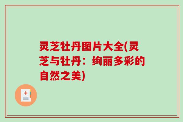 灵芝牡丹图片大全(灵芝与牡丹:绚丽多彩的自然之美)-第1张图片-破壁灵芝孢子粉研究指南 灵芝牡丹图片大全(灵芝与牡丹:绚丽多彩的自然之美)-第1张图片-破壁灵芝孢子粉研究指南