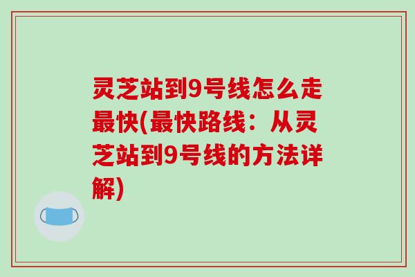 灵芝站到9号线怎么走最快(最快路线:从灵芝站到9号线的方法详解)-第1张图片-破壁灵芝孢子粉研究指南 灵芝站到9号线怎么走最快(最快路线:从灵芝站到9号线的方法详解)-第1张图片-破壁灵芝孢子粉研究指南