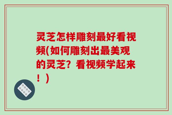 灵芝怎样雕刻最好看视频(如何雕刻出最美观的灵芝？看视频学起来！)-第1张图片-破壁灵芝孢子粉研究指南