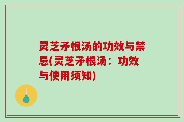 灵芝矛根汤的功效与禁忌(灵芝矛根汤:功效与使用须知)-第1张图片-破壁灵芝孢子粉研究指南 灵芝矛根汤的功效与禁忌(灵芝矛根汤:功效与使用须知)-第1张图片-破壁灵芝孢子粉研究指南