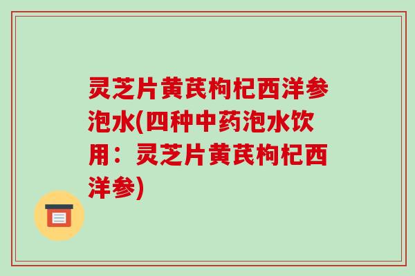 灵芝片黄芪枸杞西洋参泡水(四种中药泡水饮用:灵芝片黄芪枸杞西洋参)-第1张图片-破壁灵芝孢子粉研究指南 灵芝片黄芪枸杞西洋参泡水(四种中药泡水饮用:灵芝片黄芪枸杞西洋参)-第1张图片-破壁灵芝孢子粉研究指南