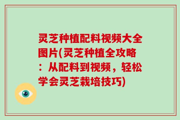 灵芝种植配料视频大全图片(灵芝种植全攻略:从配料到视频,轻松学会灵芝栽培技巧)-第1张图片-破壁灵芝孢子粉研究指南 灵芝种植配料视频大全图片(灵芝种植全攻略:从配料到视频,轻松学会灵芝栽培技巧)-第1张图片-破壁灵芝孢子粉研究指南