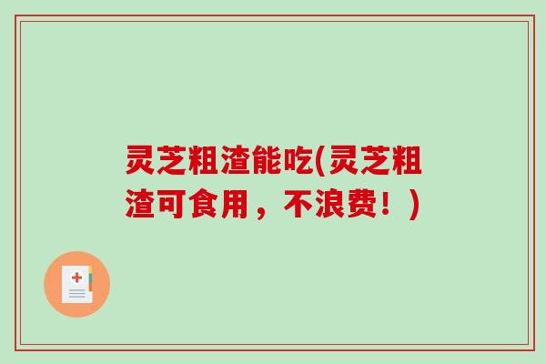 灵芝粗渣能吃(灵芝粗渣可食用,不浪费!)-第1张图片-破壁灵芝孢子粉研究指南 灵芝粗渣能吃(灵芝粗渣可食用,不浪费!)-第1张图片-破壁灵芝孢子粉研究指南