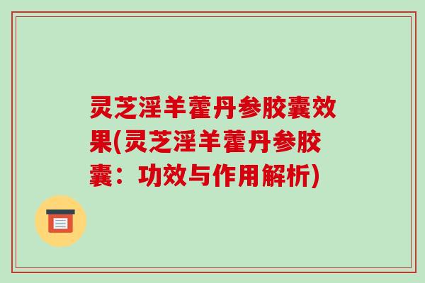 灵芝淫羊藿丹参胶囊效果(灵芝淫羊藿丹参胶囊：功效与作用解析)-第1张图片-破壁灵芝孢子粉研究指南