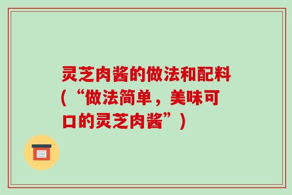 灵芝肉酱的做法和配料(“做法简单,美味可口的灵芝肉酱”)-第1张图片-破壁灵芝孢子粉研究指南 灵芝肉酱的做法和配料(“做法简单,美味可口的灵芝肉酱”)-第1张图片-破壁灵芝孢子粉研究指南