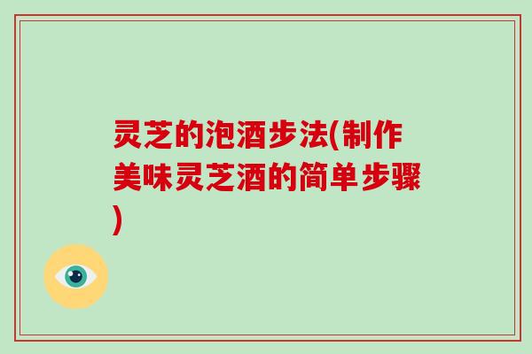 灵芝的泡酒步法(制作美味灵芝酒的简单步骤)-第1张图片-破壁灵芝孢子粉研究指南 灵芝的泡酒步法(制作美味灵芝酒的简单步骤)-第1张图片-破壁灵芝孢子粉研究指南