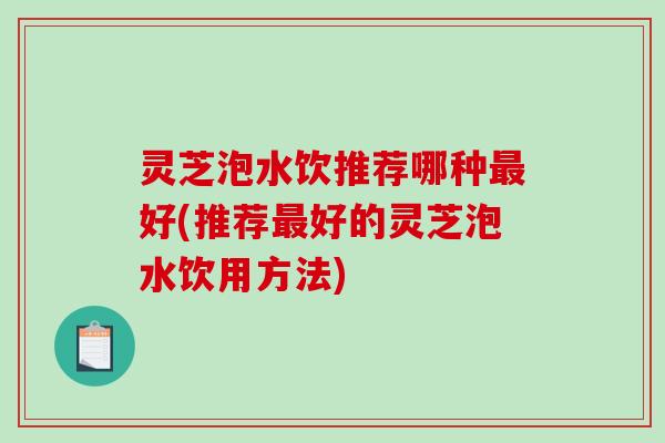 灵芝泡水饮推荐哪种最好(推荐最好的灵芝泡水饮用方法)-第1张图片-破壁灵芝孢子粉研究指南