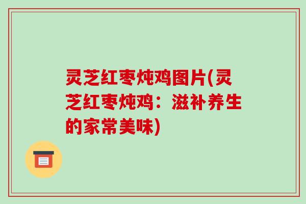 灵芝红枣炖鸡图片(灵芝红枣炖鸡:滋补养生的家常美味)-第1张图片-破壁灵芝孢子粉研究指南 灵芝红枣炖鸡图片(灵芝红枣炖鸡:滋补养生的家常美味)-第1张图片-破壁灵芝孢子粉研究指南