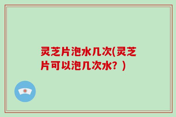 灵芝片泡水几次(灵芝片可以泡几次水?)-第1张图片-破壁灵芝孢子粉研究指南 灵芝片泡水几次(灵芝片可以泡几次水?)-第1张图片-破壁灵芝孢子粉研究指南