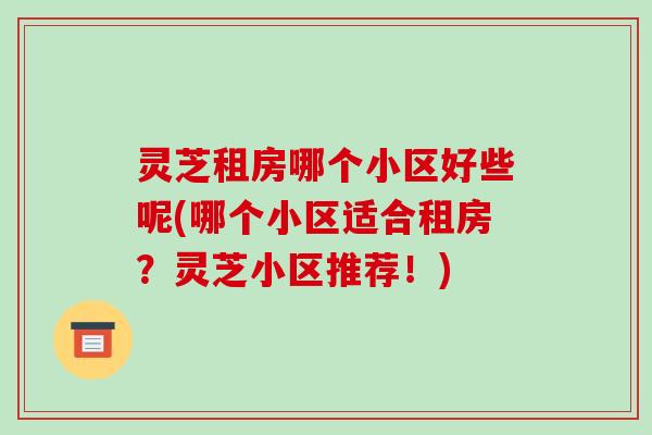 灵芝租房哪个小区好些呢(哪个小区适合租房?灵芝小区推荐!)-第1张图片-破壁灵芝孢子粉研究指南 灵芝租房哪个小区好些呢(哪个小区适合租房?灵芝小区推荐!)-第1张图片-破壁灵芝孢子粉研究指南