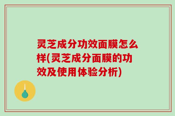 灵芝成分功效面膜怎么样(灵芝成分面膜的功效及使用体验分析)-第1张图片-破壁灵芝孢子粉研究指南