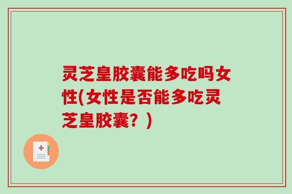 灵芝皇胶囊能多吃吗女性(女性是否能多吃灵芝皇胶囊?)-第1张图片-破壁灵芝孢子粉研究指南 灵芝皇胶囊能多吃吗女性(女性是否能多吃灵芝皇胶囊?)-第1张图片-破壁灵芝孢子粉研究指南