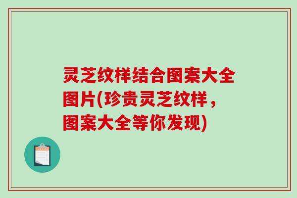 灵芝纹样结合图案大全图片(珍贵灵芝纹样,图案大全等你发现)-第1张图片-破壁灵芝孢子粉研究指南 灵芝纹样结合图案大全图片(珍贵灵芝纹样,图案大全等你发现)-第1张图片-破壁灵芝孢子粉研究指南
