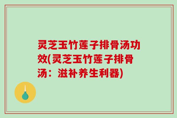 灵芝玉竹莲子排骨汤功效(灵芝玉竹莲子排骨汤:滋补养生利器)-第1张图片-破壁灵芝孢子粉研究指南 灵芝玉竹莲子排骨汤功效(灵芝玉竹莲子排骨汤:滋补养生利器)-第1张图片-破壁灵芝孢子粉研究指南