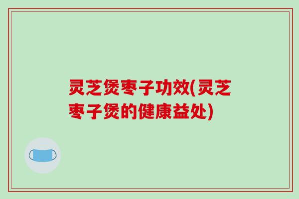 灵芝煲枣子功效(灵芝枣子煲的健康益处)-第1张图片-破壁灵芝孢子粉研究指南 灵芝煲枣子功效(灵芝枣子煲的健康益处)-第1张图片-破壁灵芝孢子粉研究指南