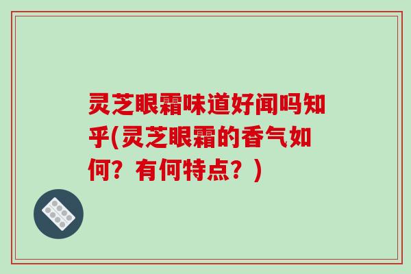 灵芝眼霜味道好闻吗知乎(灵芝眼霜的香气如何?有何特点?)-第1张图片-破壁灵芝孢子粉研究指南 灵芝眼霜味道好闻吗知乎(灵芝眼霜的香气如何?有何特点?)-第1张图片-破壁灵芝孢子粉研究指南