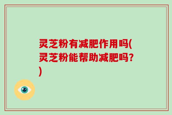 灵芝粉有减肥作用吗(灵芝粉能帮助减肥吗?)-第1张图片-破壁灵芝孢子粉研究指南 灵芝粉有减肥作用吗(灵芝粉能帮助减肥吗?)-第1张图片-破壁灵芝孢子粉研究指南