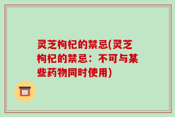 灵芝枸杞的禁忌(灵芝枸杞的禁忌：不可与某些药物同时使用)-第1张图片-破壁灵芝孢子粉研究指南