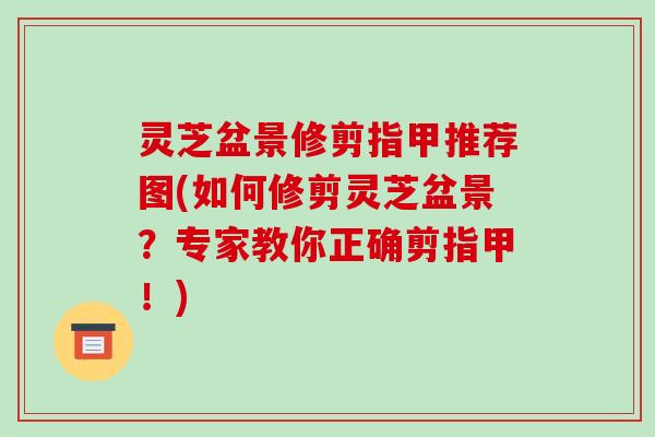 灵芝盆景修剪指甲推荐图(如何修剪灵芝盆景?专家教你正确剪指甲!)-第1张图片-破壁灵芝孢子粉研究指南 灵芝盆景修剪指甲推荐图(如何修剪灵芝盆景?专家教你正确剪指甲!)-第1张图片-破壁灵芝孢子粉研究指南
