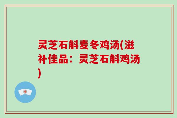灵芝石斛麦冬鸡汤(滋补佳品：灵芝石斛鸡汤)-第1张图片-破壁灵芝孢子粉研究指南