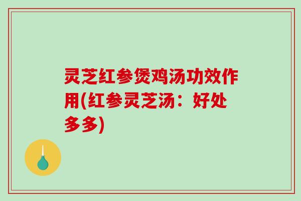 灵芝红参煲鸡汤功效作用(红参灵芝汤:好处多多)-第1张图片-破壁灵芝孢子粉研究指南 灵芝红参煲鸡汤功效作用(红参灵芝汤:好处多多)-第1张图片-破壁灵芝孢子粉研究指南