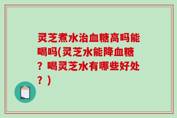 灵芝煮水治血糖高吗能喝吗(灵芝水能降血糖？喝灵芝水有哪些好处？)-第1张图片-破壁灵芝孢子粉研究指南