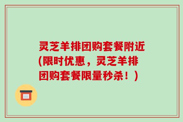 灵芝羊排团购套餐附近(限时优惠,灵芝羊排团购套餐限量秒杀!)-第1张图片-破壁灵芝孢子粉研究指南 灵芝羊排团购套餐附近(限时优惠,灵芝羊排团购套餐限量秒杀!)-第1张图片-破壁灵芝孢子粉研究指南