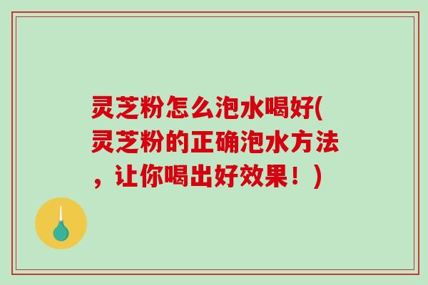 灵芝粉怎么泡水喝好(灵芝粉的正确泡水方法,让你喝出好效果!)-第1张图片-破壁灵芝孢子粉研究指南 灵芝粉怎么泡水喝好(灵芝粉的正确泡水方法,让你喝出好效果!)-第1张图片-破壁灵芝孢子粉研究指南