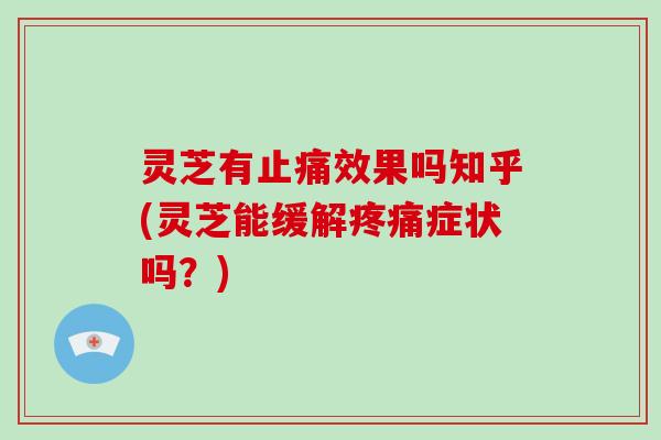 灵芝有止痛效果吗知乎(灵芝能缓解疼痛症状吗?)-第1张图片-破壁灵芝孢子粉研究指南 灵芝有止痛效果吗知乎(灵芝能缓解疼痛症状吗?)-第1张图片-破壁灵芝孢子粉研究指南